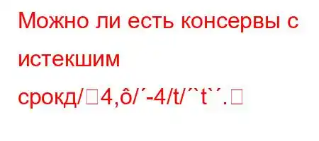 Можно ли есть консервы с истекшим срокд/4,/-4/t/`t`.